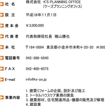 ���Ё@���F������Ё@K'S PLANNING OFFICE(�P�[�Y�v�����j���O�I�t�B�X)�@���݁@���F����1�W�N�P�P���P���@���� �{���F��3,000,000�@���� �\ �ҁF��\������В� ���R����@���{�@�ЁF��184-0004�@�����s������s�{��4-20-20�@��305�@���d�b�ԍ��F042-388-5840�@���e �` �w�F042-400-6575�@��E-mail�Finfo@ks-po.jp�@�����Ɠ��e�F1. ���z���t�H�[���̊��A�݌v�y�ю{�H�@2. �g�[�^���n�E�X�P�A�Ɩ��̐����@3. ���z���ށA�Z��֘A�p�i�E�@��̔̔��y�яC���@4. ���݋�